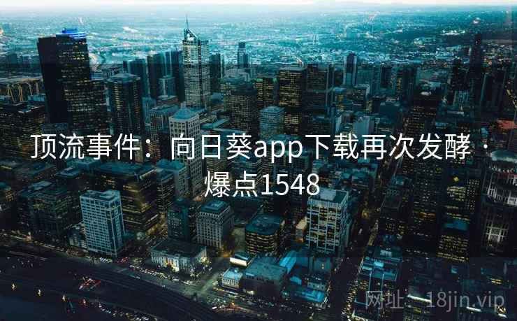 顶流事件：向日葵app下载再次发酵 · 爆点1548