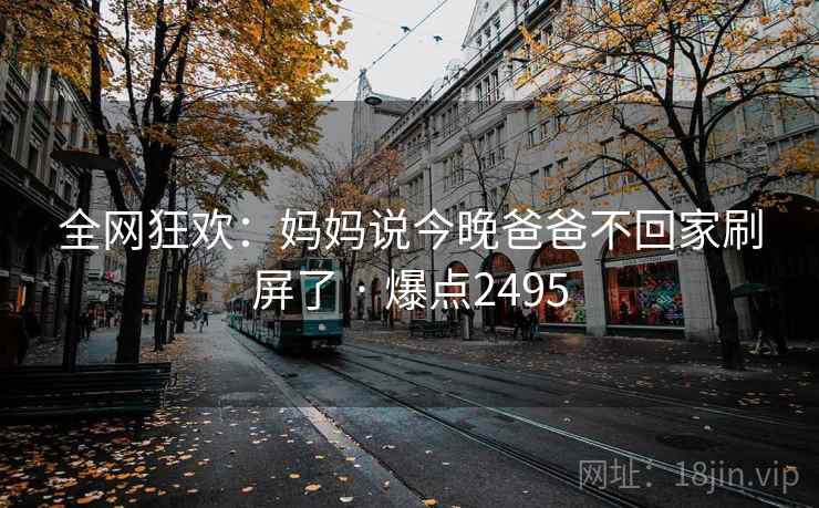 全网狂欢：妈妈说今晚爸爸不回家刷屏了 · 爆点2495