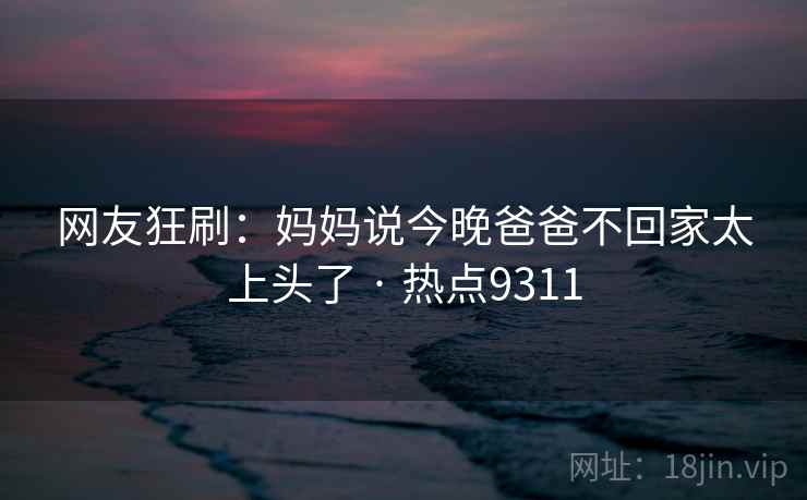 网友狂刷：妈妈说今晚爸爸不回家太上头了 · 热点9311