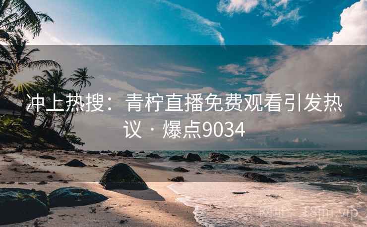 冲上热搜：青柠直播免费观看引发热议 · 爆点9034
