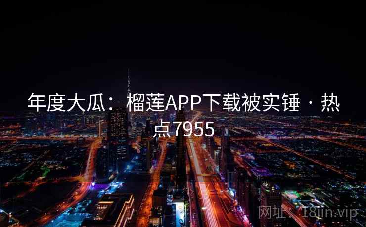 年度大瓜：榴莲APP下载被实锤 · 热点7955