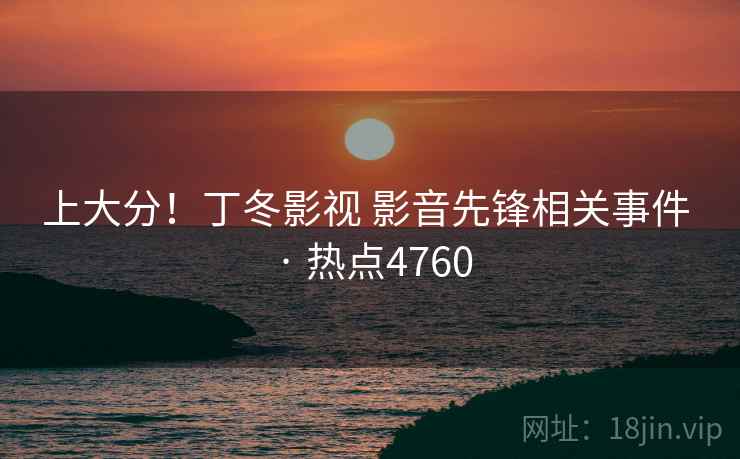 上大分！丁冬影视 影音先锋相关事件 · 热点4760