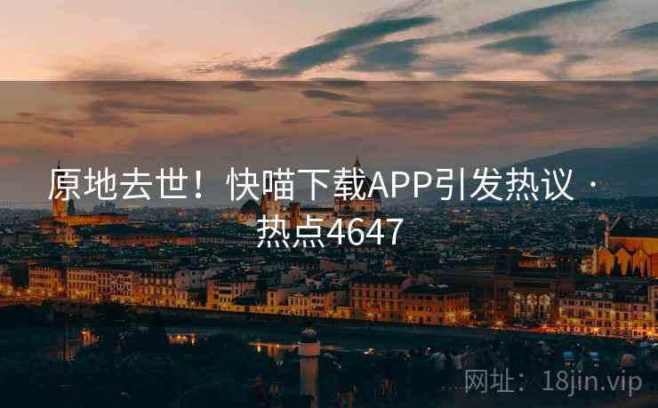 原地去世！快喵下载APP引发热议 · 热点4647