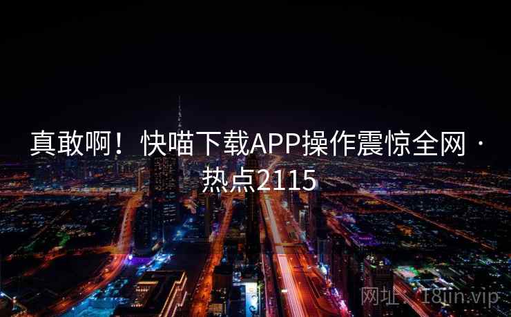 真敢啊！快喵下载APP操作震惊全网 · 热点2115