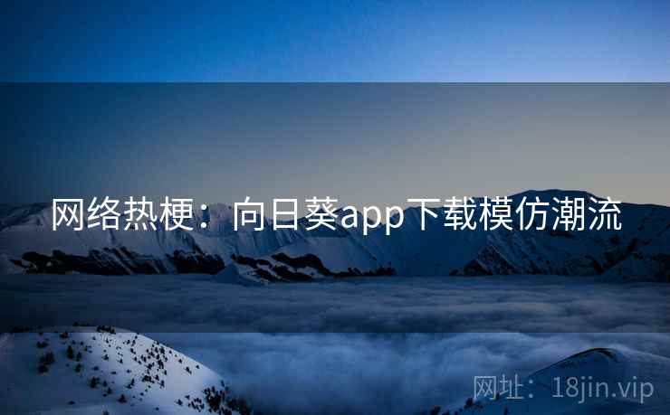网络热梗：向日葵app下载模仿潮流