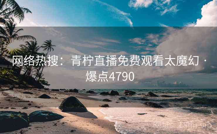 网络热搜：青柠直播免费观看太魔幻 · 爆点4790
