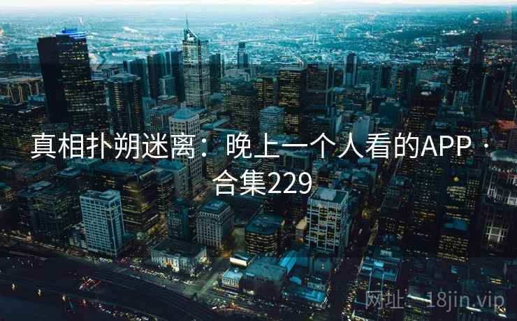 真相扑朔迷离：晚上一个人看的APP · 合集229