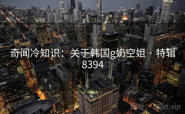 奇闻冷知识：关于韩国g奶空姐 · 特辑8394
