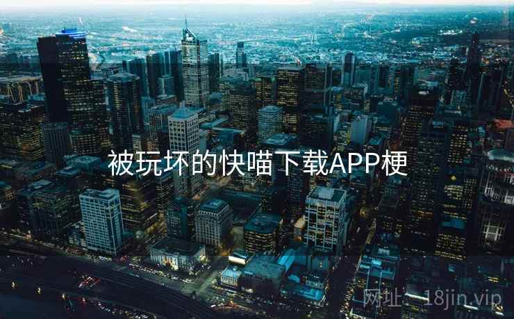被玩坏的快喵下载APP梗