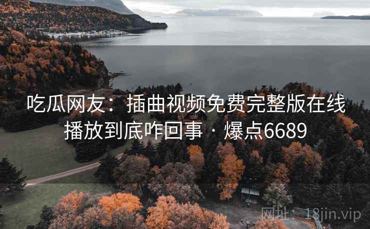 吃瓜网友：插曲视频免费完整版在线播放到底咋回事 · 爆点6689