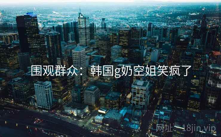 围观群众:韩国g奶空姐笑疯了