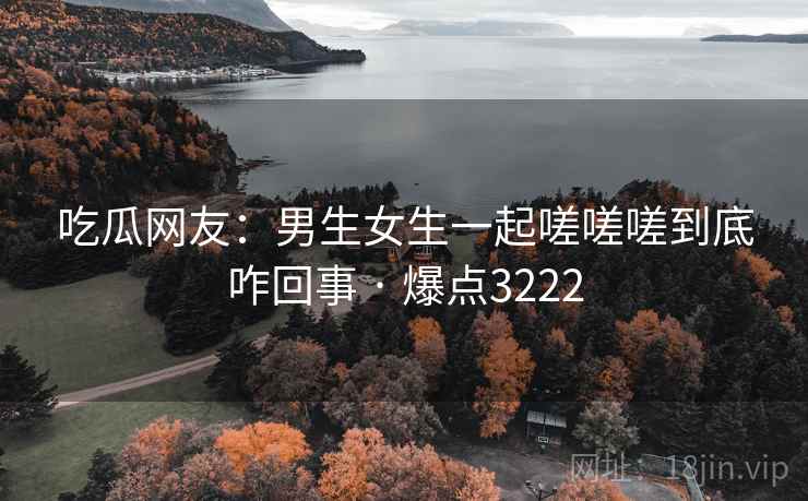 吃瓜网友：男生女生一起嗟嗟嗟到底咋回事 · 爆点3222