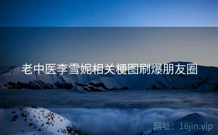 老中医李雪妮相关梗图刷爆朋友圈  第2张