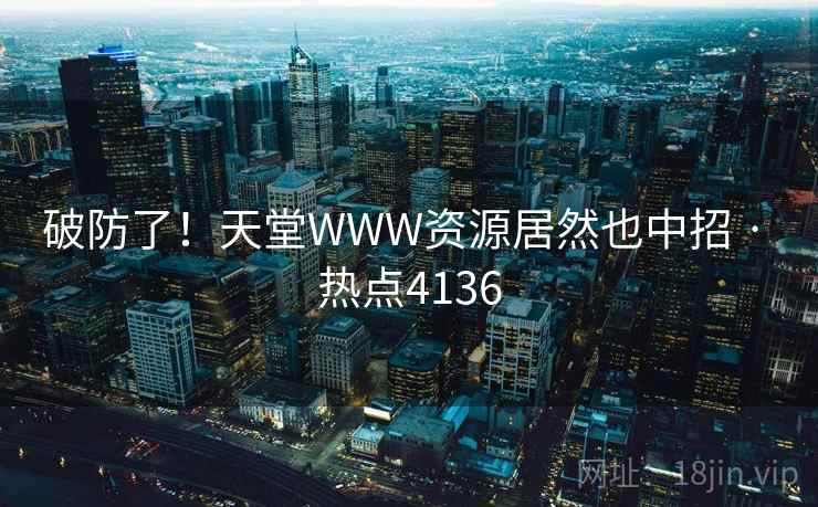 破防了！天堂WWW资源居然也中招 · 热点4136