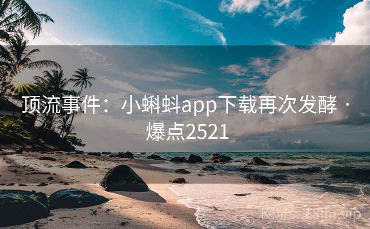 顶流事件:小蝌蚪app下载再次发酵 · 爆点2521