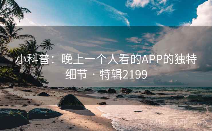 小科普：晚上一个人看的APP的独特细节 · 特辑2199