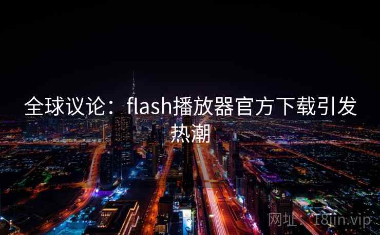 全球议论：flash播放器官方下载引发热潮