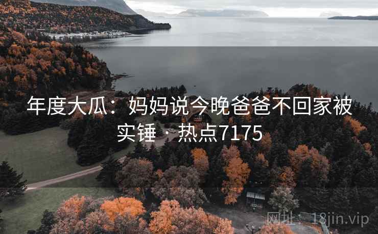 年度大瓜:妈妈说今晚爸爸不回家被实锤 · 热点7175