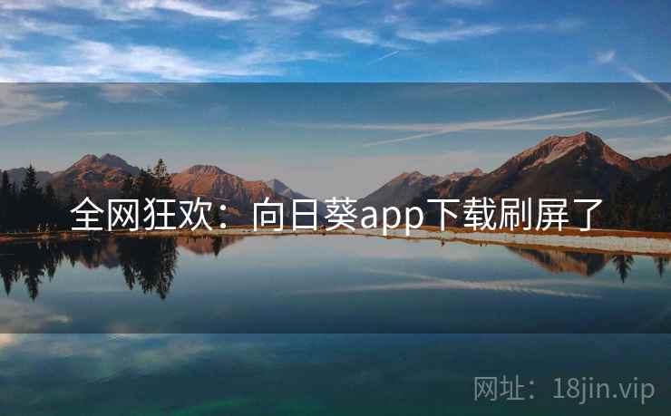 全网狂欢:向日葵app下载刷屏了