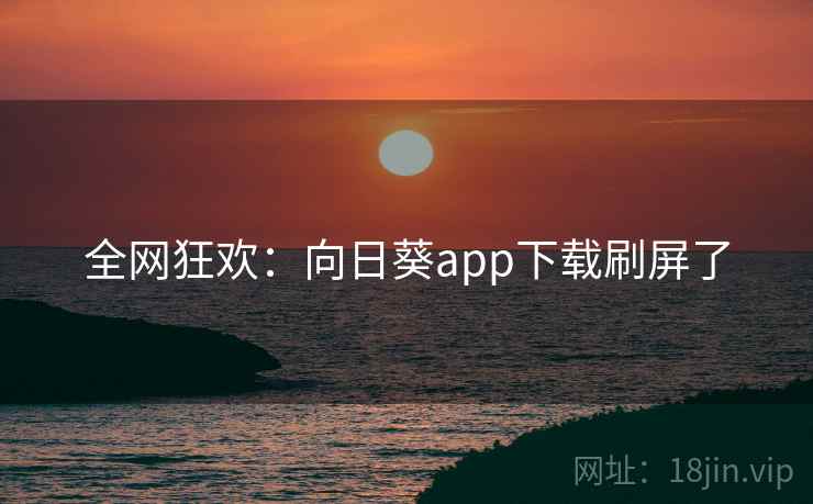 全网狂欢:向日葵app下载刷屏了