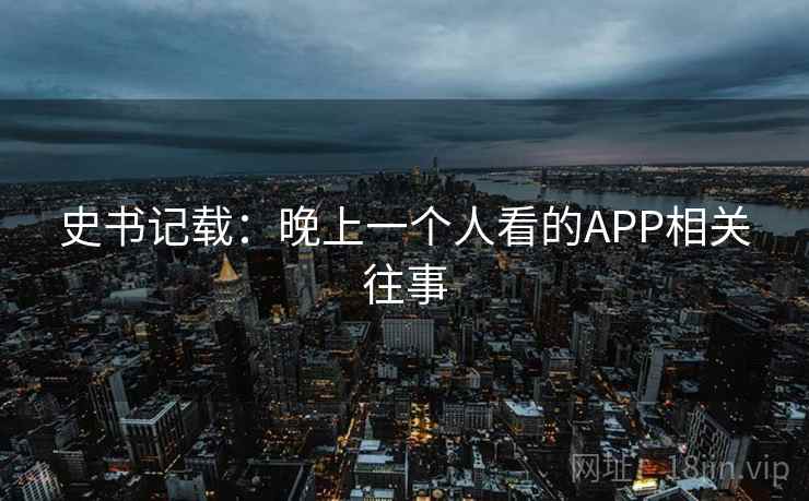史书记载：晚上一个人看的APP相关往事  第1张