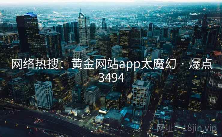 网络热搜:黄金网站app太魔幻 · 爆点3494