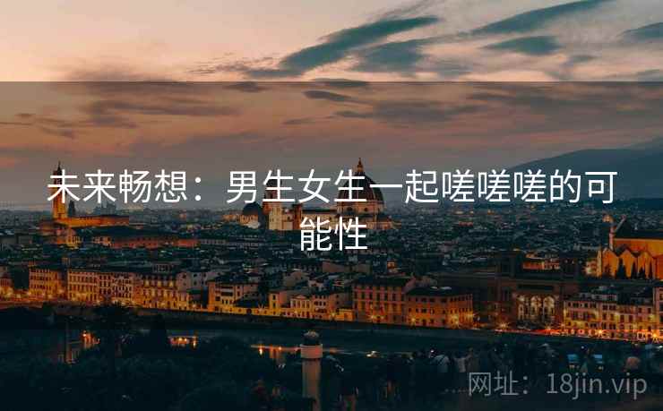 未来畅想：男生女生一起嗟嗟嗟的可能性