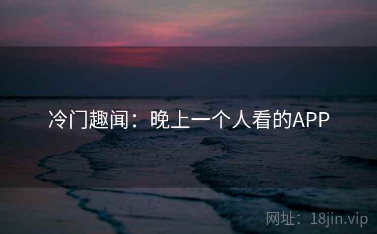 冷门趣闻：晚上一个人看的APP