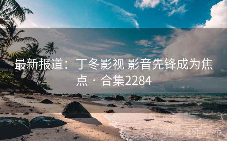 最新报道：丁冬影视 影音先锋成为焦点 · 合集2284