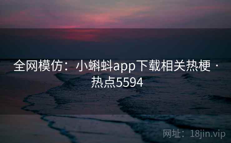 全网模仿:小蝌蚪app下载相关热梗 · 热点5594