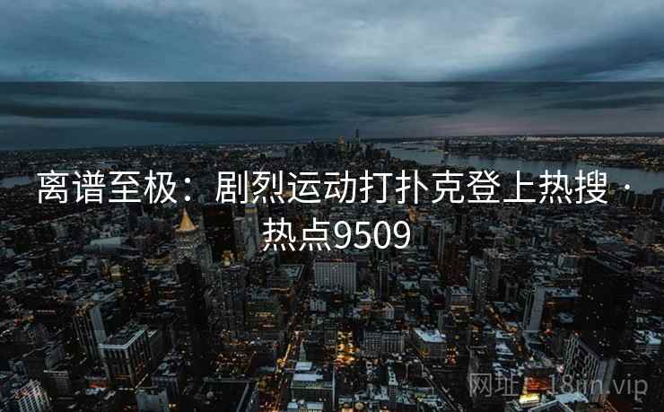 离谱至极：剧烈运动打扑克登上热搜 · 热点9509
