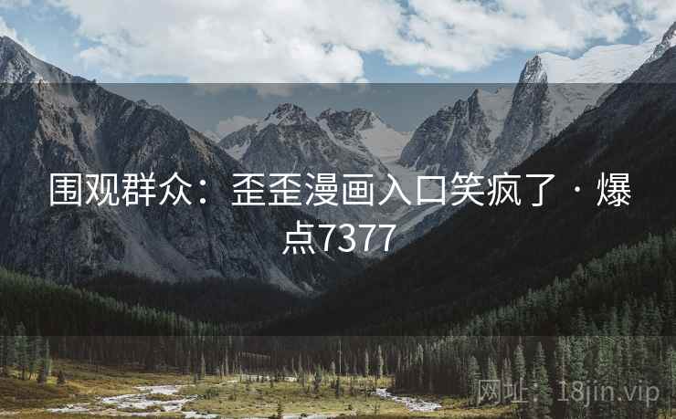 围观群众:歪歪漫画入口笑疯了 · 爆点7377