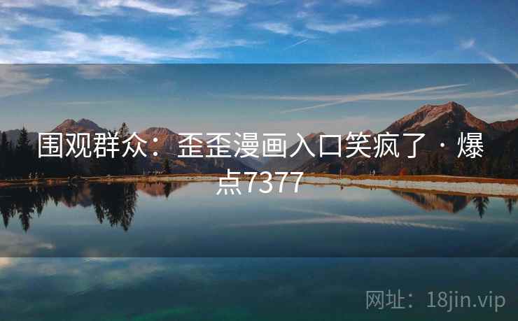 围观群众:歪歪漫画入口笑疯了 · 爆点7377