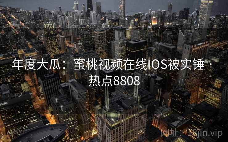 年度大瓜:蜜桃视频在线IOS被实锤 · 热点8808