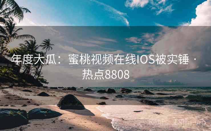 年度大瓜:蜜桃视频在线IOS被实锤 · 热点8808