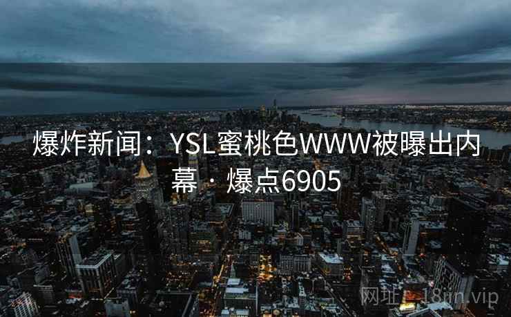 爆炸新闻：YSL蜜桃色WWW被曝出内幕 · 爆点6905