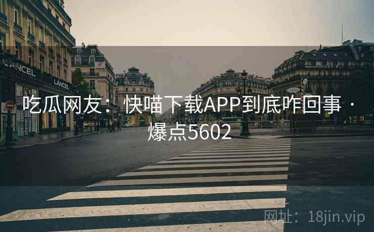 吃瓜网友：快喵下载APP到底咋回事 · 爆点5602