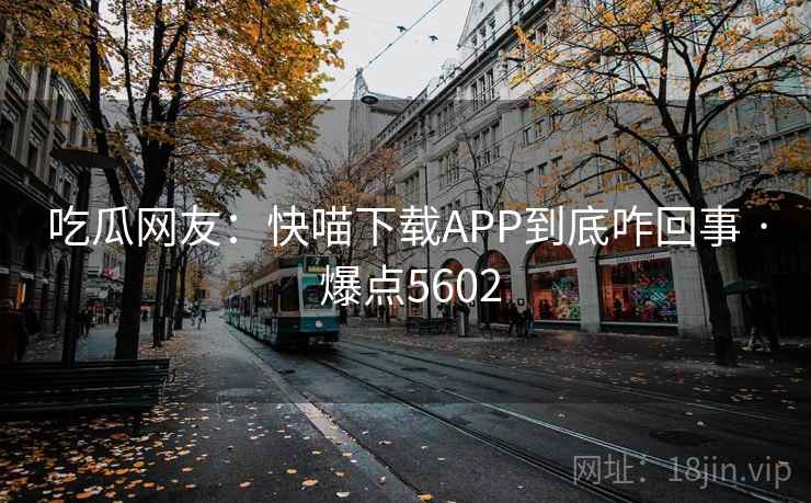 吃瓜网友：快喵下载APP到底咋回事 · 爆点5602