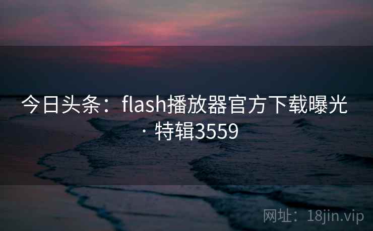 今日头条:flash播放器官方下载曝光 · 特辑3559