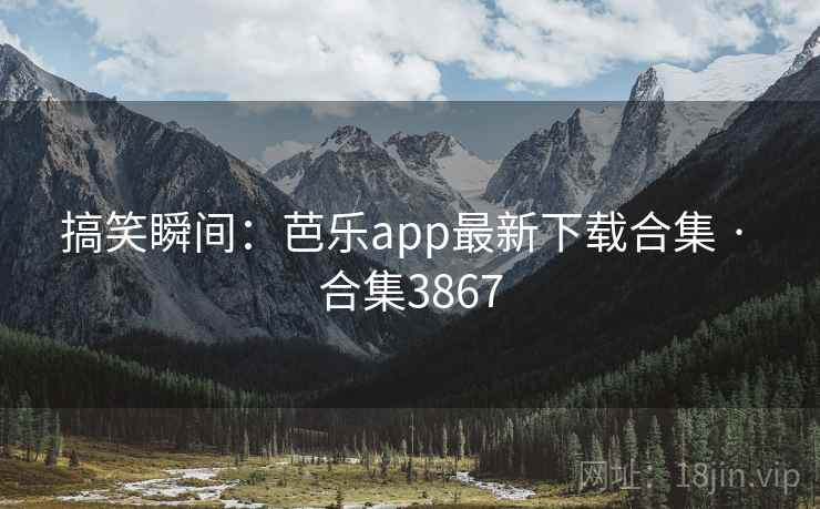 搞笑瞬间:芭乐app最新下载合集 · 合集3867