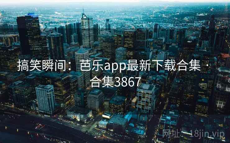 搞笑瞬间:芭乐app最新下载合集 · 合集3867