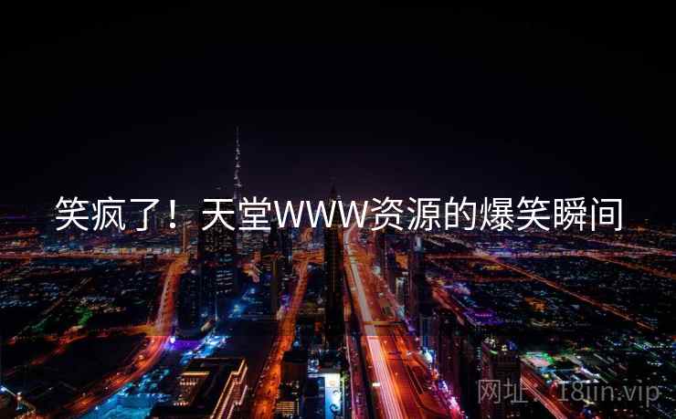 笑疯了！天堂WWW资源的爆笑瞬间