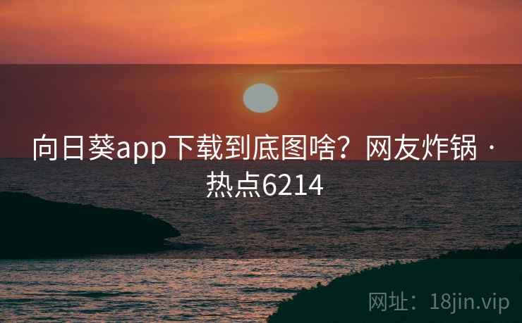 向日葵app下载到底图啥？网友炸锅 · 热点6214