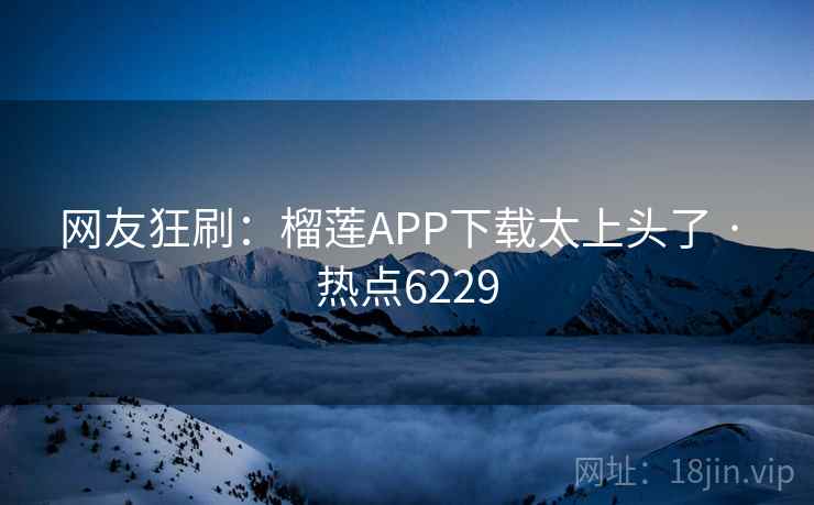 网友狂刷：榴莲APP下载太上头了 · 热点6229