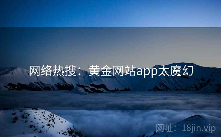 网络热搜：黄金网站app太魔幻