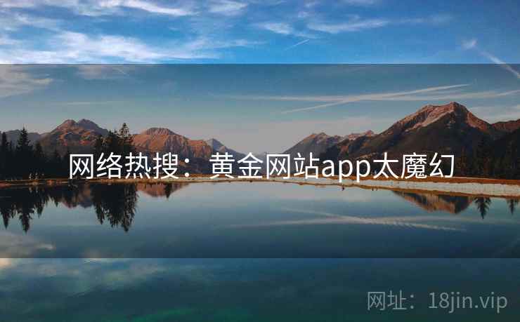 网络热搜：黄金网站app太魔幻