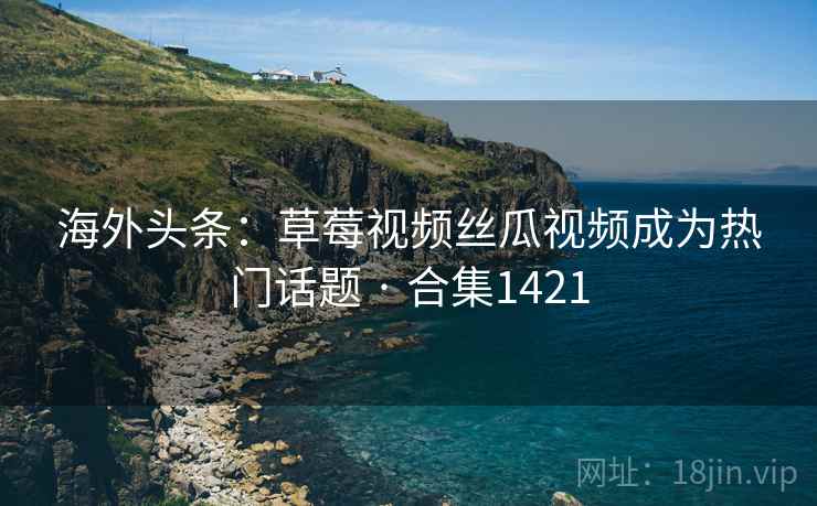 海外头条：草莓视频丝瓜视频成为热门话题 · 合集1421  第2张