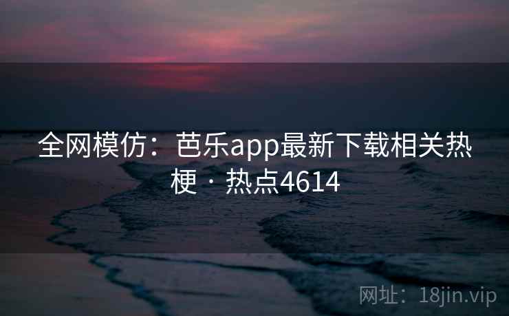 全网模仿:芭乐app最新下载相关热梗 · 热点4614