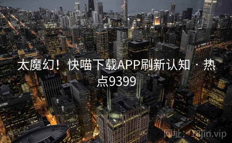 太魔幻！快喵下载APP刷新认知 · 热点9399