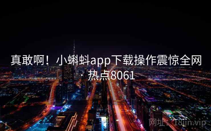 真敢啊！小蝌蚪app下载操作震惊全网 · 热点8061  第2张